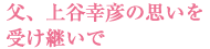 父、上谷幸彦の思いを受け継いで